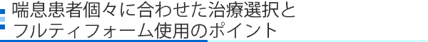 喘息患者個々に合わせた治療選択とフルティフォーム使用のポイント