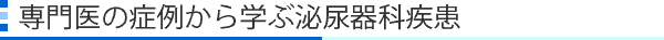 専門医の症例から学ぶ泌尿器科疾患