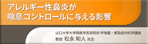 アレルギー性鼻炎が喘息コントロールに与える影響 山口大学大学院医学系研究科 呼吸器・感染症内科学講座 教授 松永和人先生