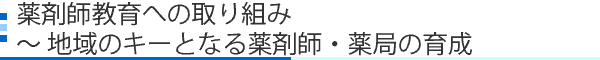 薬剤師教育への取り組み ～ 地域のキーとなる薬剤師・薬局の育成