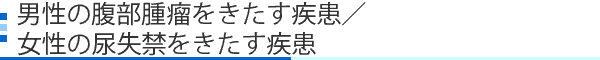 男性の腹部腫瘤をきたす疾患/女性の尿失禁をきたす疾患